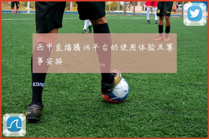 西甲直播腾讯平台的使用体验及赛事安排