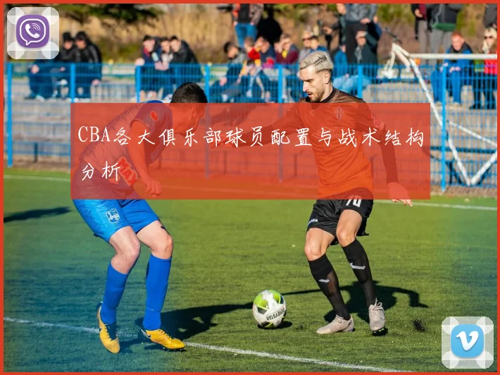 CBA各大俱乐部球员配置与战术结构分析