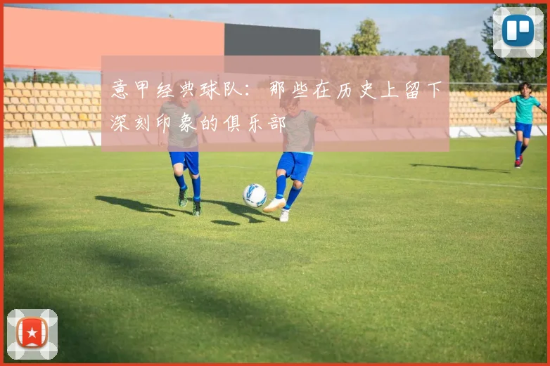 意甲经典球队：那些在历史上留下深刻印象的俱乐部