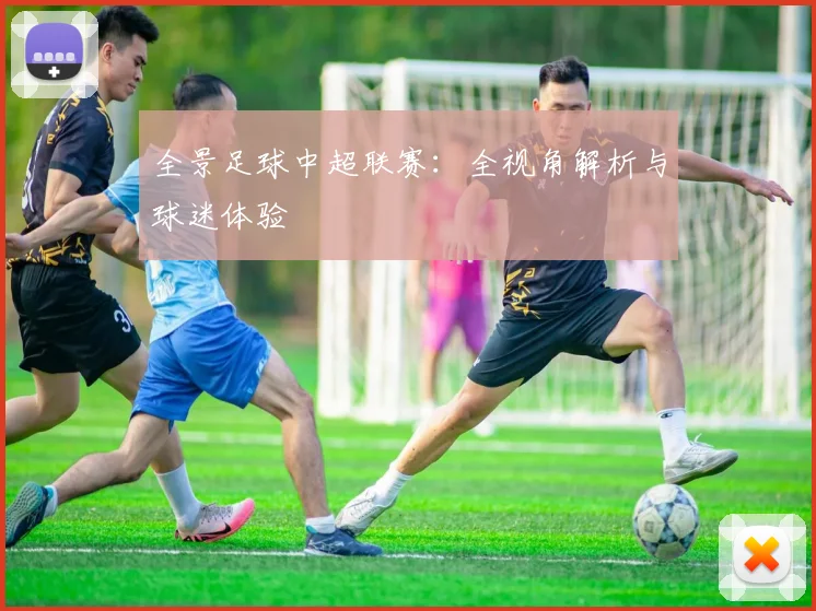 全景足球中超联赛：全视角解析与球迷体验