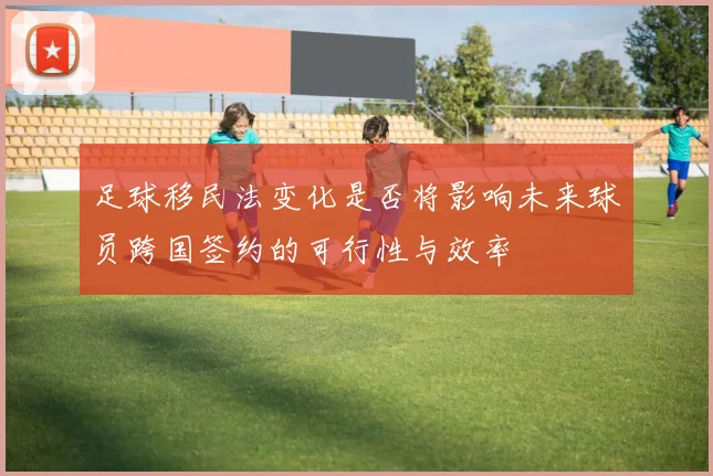 足球移民法变化是否将影响未来球员跨国签约的可行性与效率