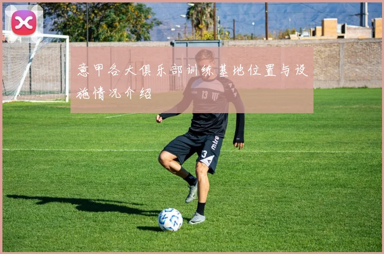 意甲各大俱乐部训练基地位置与设施情况介绍