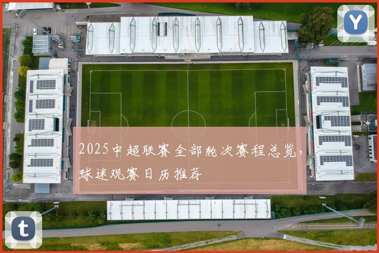 2025中超联赛全部轮次赛程总览，球迷观赛日历推荐