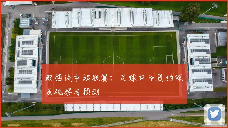 颜强谈中超联赛：足球评论员的深度观察与预测