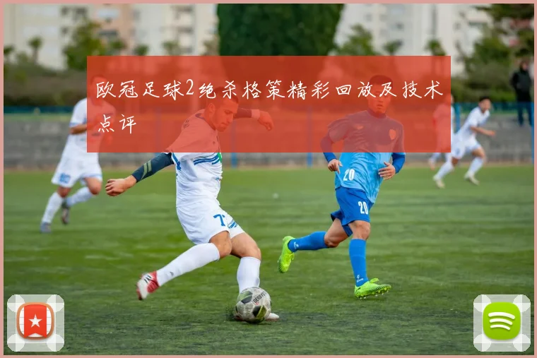 欧冠足球2绝杀格策精彩回放及技术点评