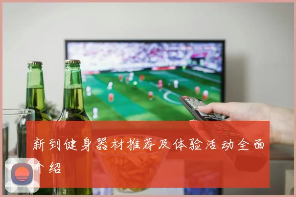 新到健身器材推荐及体验活动全面介绍