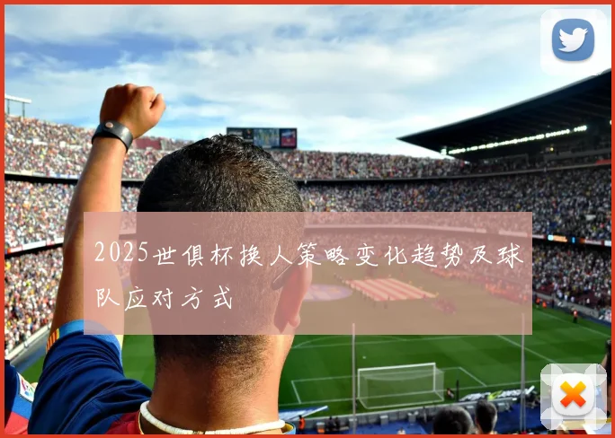 2025世俱杯换人策略变化趋势及球队应对方式