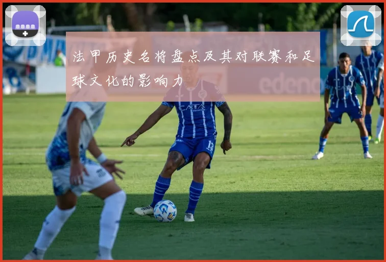 法甲历史名将盘点及其对联赛和足球文化的影响力