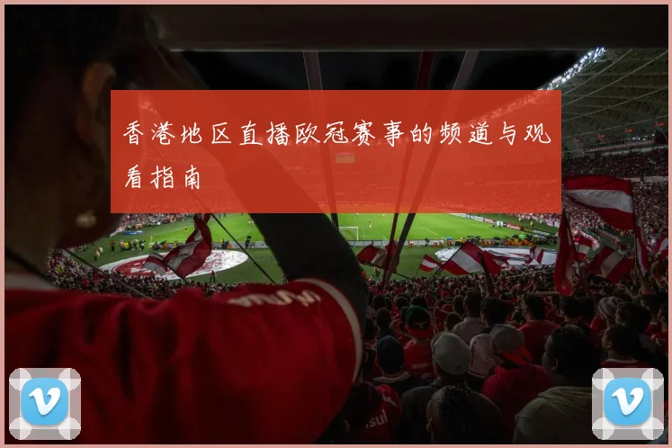 香港地区直播欧冠赛事的频道与观看指南