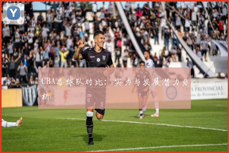 CBA各球队对比:实力与发展潜力分析